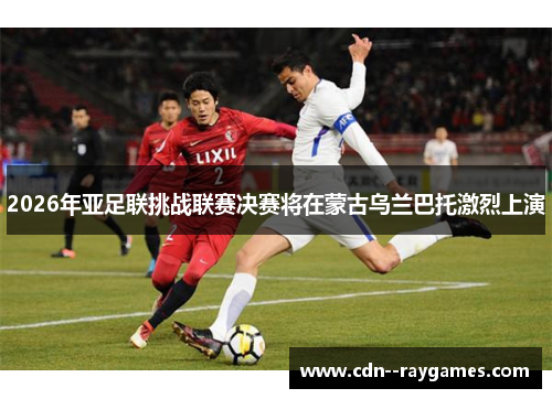 2026年亚足联挑战联赛决赛将在蒙古乌兰巴托激烈上演 2026年亚足联挑战联赛决赛将在蒙古乌兰巴托激烈上演