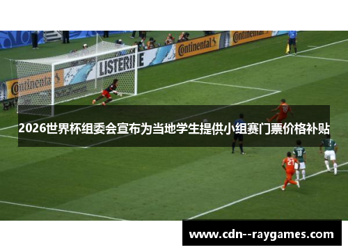 2026世界杯组委会宣布为当地学生提供小组赛门票价格补贴 2026世界杯组委会宣布为当地学生提供小组赛门票价格补贴