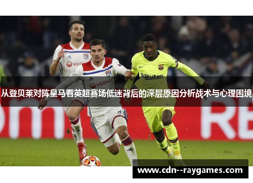 从登贝莱对阵皇马看英超赛场低迷背后的深层原因分析战术与心理困境 从登贝莱对阵皇马看英超赛场低迷背后的深层原因分析战术与心理困境