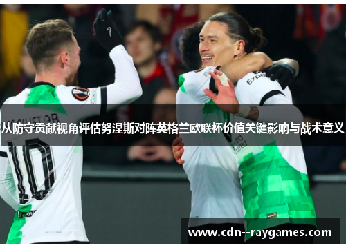 从防守贡献视角评估努涅斯对阵英格兰欧联杯价值关键影响与战术意义 从防守贡献视角评估努涅斯对阵英格兰欧联杯价值关键影响与战术意义