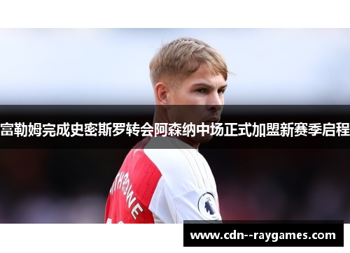 富勒姆完成史密斯罗转会阿森纳中场正式加盟新赛季启程 富勒姆完成史密斯罗转会阿森纳中场正式加盟新赛季启程