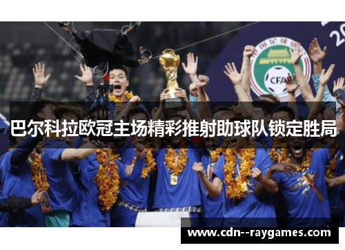 巴尔科拉欧冠主场精彩推射助球队锁定胜局 巴尔科拉欧冠主场精彩推射助球队锁定胜局