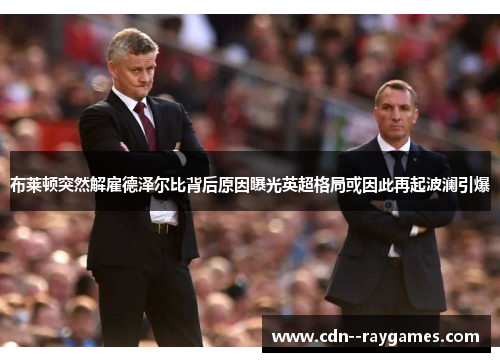 布莱顿突然解雇德泽尔比背后原因曝光英超格局或因此再起波澜引爆 布莱顿突然解雇德泽尔比背后原因曝光英超格局或因此再起波澜引爆