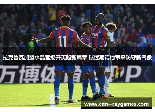拉克鲁瓦加盟水晶宫揭开英超新篇章 球迷期待他带来防守新气象