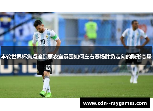 本轮世界杯焦点追踪更衣室氛围如何左右赛场胜负走向的隐形变量 本轮世界杯焦点追踪更衣室氛围如何左右赛场胜负走向的隐形变量