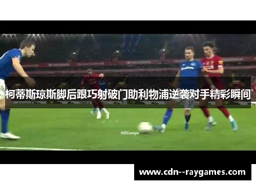 柯蒂斯琼斯脚后跟巧射破门助利物浦逆袭对手精彩瞬间 柯蒂斯琼斯脚后跟巧射破门助利物浦逆袭对手精彩瞬间
