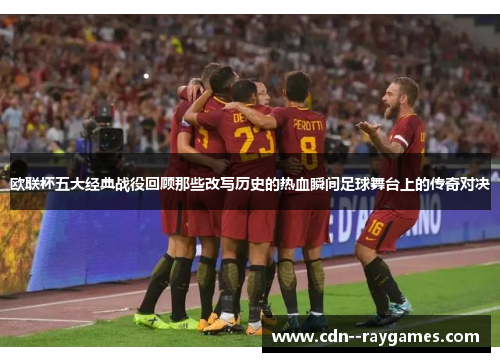欧联杯五大经典战役回顾那些改写历史的热血瞬间足球舞台上的传奇对决 欧联杯五大经典战役回顾那些改写历史的热血瞬间足球舞台上的传奇对决