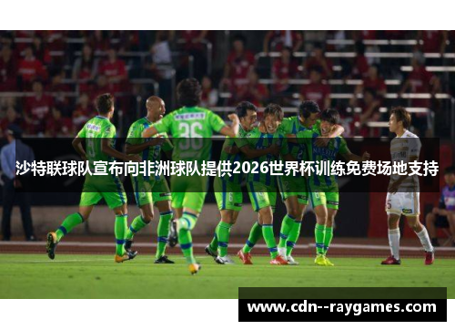 沙特联球队宣布向非洲球队提供2026世界杯训练免费场地支持 沙特联球队宣布向非洲球队提供2026世界杯训练免费场地支持