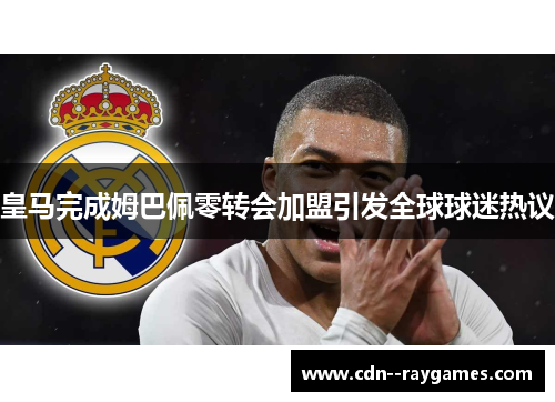 皇马完成姆巴佩零转会加盟引发全球球迷热议 皇马完成姆巴佩零转会加盟引发全球球迷热议