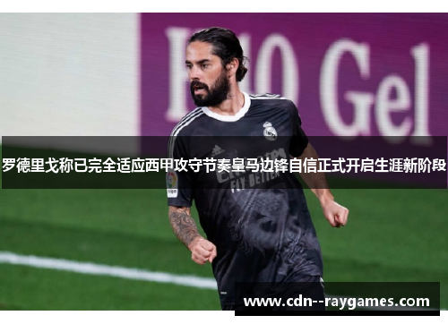 罗德里戈称已完全适应西甲攻守节奏皇马边锋自信正式开启生涯新阶段 罗德里戈称已完全适应西甲攻守节奏皇马边锋自信正式开启生涯新阶段