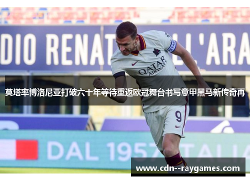 莫塔率博洛尼亚打破六十年等待重返欧冠舞台书写意甲黑马新传奇再 莫塔率博洛尼亚打破六十年等待重返欧冠舞台书写意甲黑马新传奇再