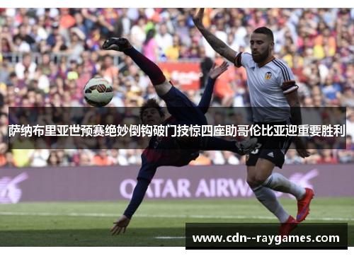 萨纳布里亚世预赛绝妙倒钩破门技惊四座助哥伦比亚迎重要胜利