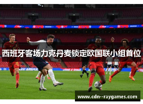 西班牙客场力克丹麦锁定欧国联小组首位 西班牙客场力克丹麦锁定欧国联小组首位