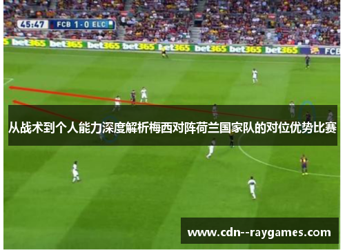 从战术到个人能力深度解析梅西对阵荷兰国家队的对位优势比赛