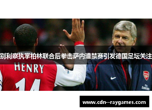 别利察执掌柏林联合后拳击萨内遭禁赛引发德国足坛关注