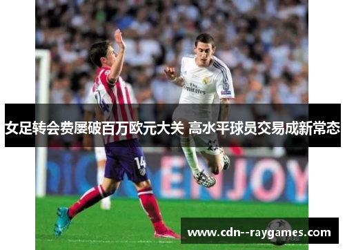 女足转会费屡破百万欧元大关 高水平球员交易成新常态