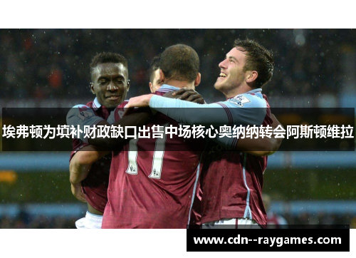 埃弗顿为填补财政缺口出售中场核心奥纳纳转会阿斯顿维拉