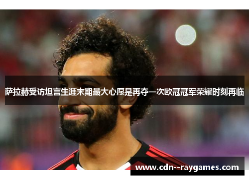 萨拉赫受访坦言生涯末期最大心愿是再夺一次欧冠冠军荣耀时刻再临