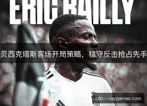 贝西克塔斯客场开局策略,稳守反击抢占先手 贝西克塔斯客场开局策略,稳守反击抢占先手